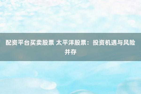 配资平台买卖股票 太平洋股票:投资机遇与风险并存