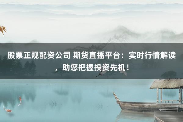 股票正规配资公司 期货直播平台:实时行情解读,助您把握投资先机!