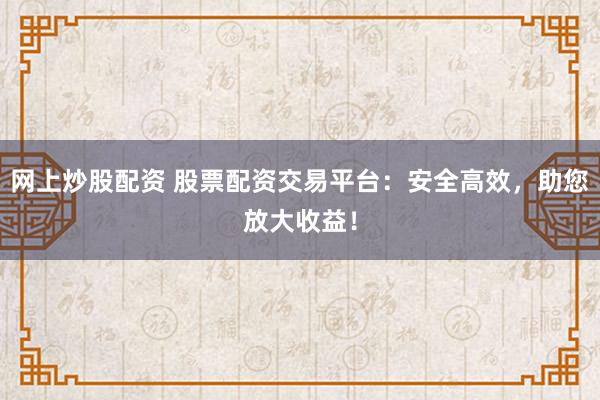 网上炒股配资 股票配资交易平台:安全高效,助您放大收益!