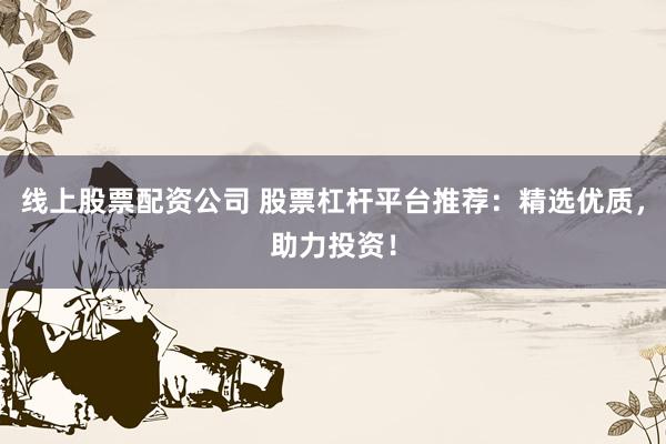 线上股票配资公司 股票杠杆平台推荐:精选优质,助力投资!