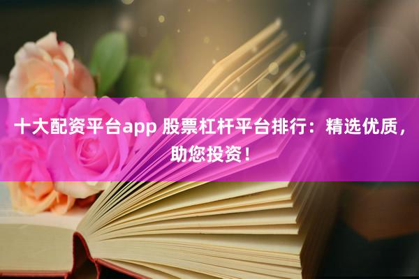 十大配资平台app 股票杠杆平台排行:精选优质,助您投资!
