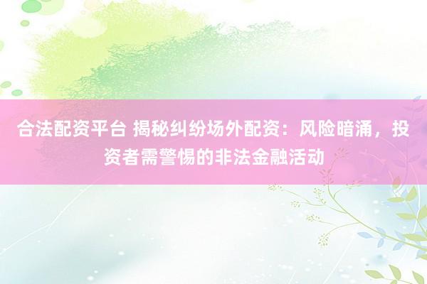 合法配资平台 揭秘纠纷场外配资：风险暗涌，投资者需警惕的非法金融活动