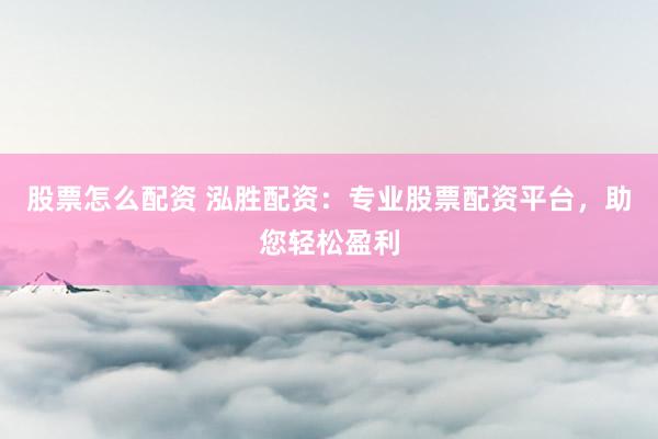 股票怎么配资 泓胜配资：专业股票配资平台，助您轻松盈利