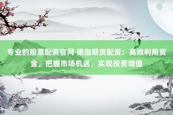 专业的股票配资官网 德指期货配资：高效利用资金，把握市场机遇，实现投资增值
