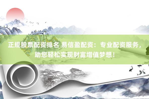 正规股票配资排名 易信盈配资：专业配资服务，助您轻松实现财富增值梦想！