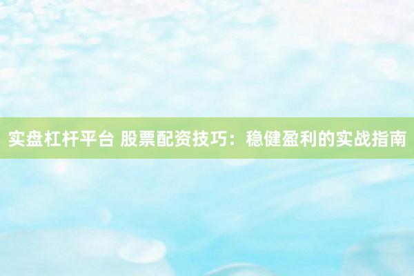 实盘杠杆平台 股票配资技巧：稳健盈利的实战指南