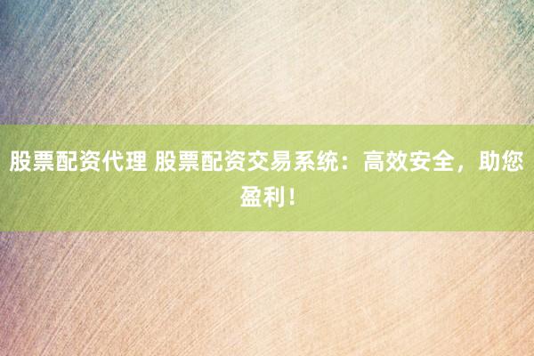 股票配资代理 股票配资交易系统：高效安全，助您盈利！