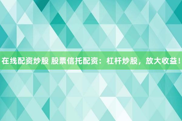 在线配资炒股 股票信托配资：杠杆炒股，放大收益！