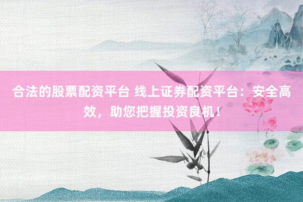 合法的股票配资平台 线上证券配资平台:安全高效,助您把握投资良机!
