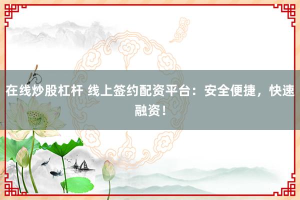 在线炒股杠杆 线上签约配资平台：安全便捷，快速融资！