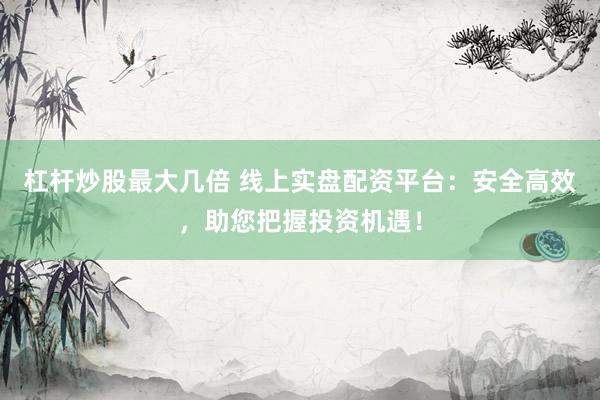 杠杆炒股最大几倍 线上实盘配资平台:安全高效,助您把握投资机遇!