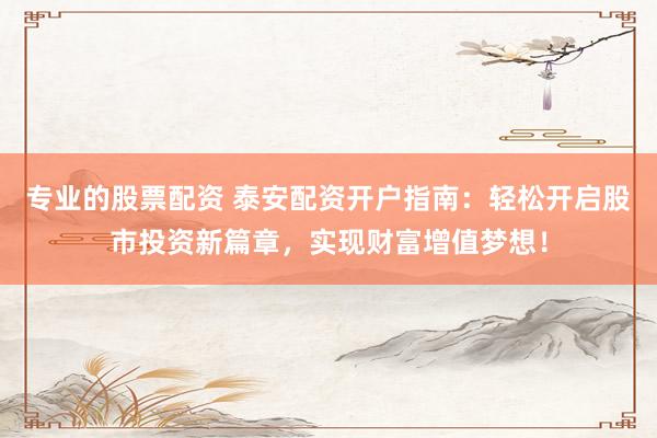 专业的股票配资 泰安配资开户指南:轻松开启股市投资新篇章,实现财富增值梦想!
