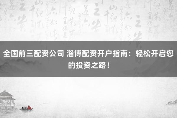 全国前三配资公司 淄博配资开户指南:轻松开启您的投资之路!