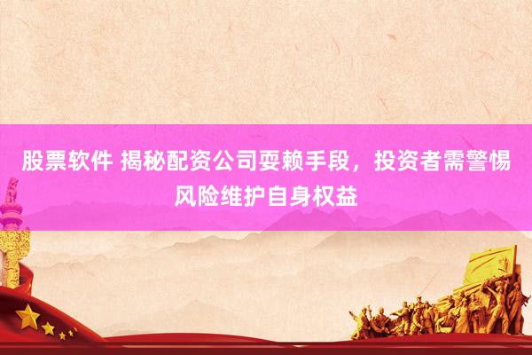 股票软件 揭秘配资公司耍赖手段,投资者需警惕风险维护自身权益