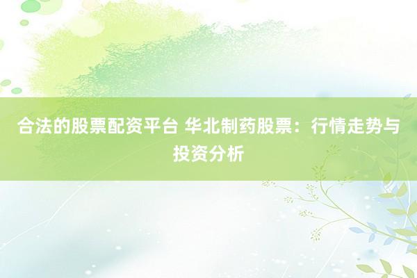 合法的股票配资平台 华北制药股票:行情走势与投资分析