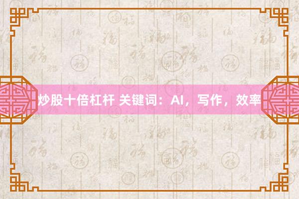 炒股十倍杠杆 关键词:AI,写作,效率