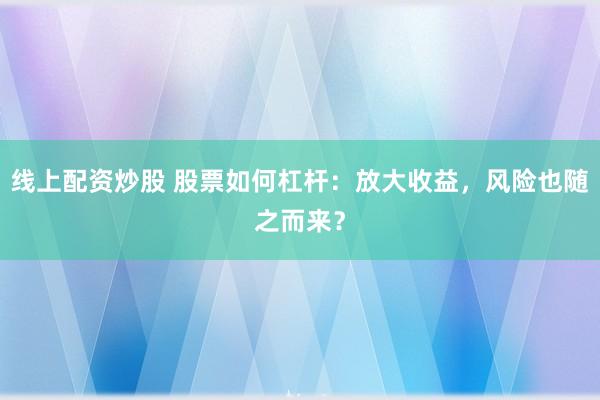 线上配资炒股 股票如何杠杆:放大收益,风险也随之而来?