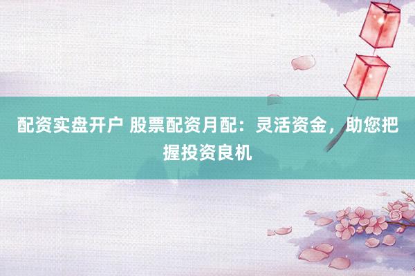 配资实盘开户 股票配资月配：灵活资金，助您把握投资良机