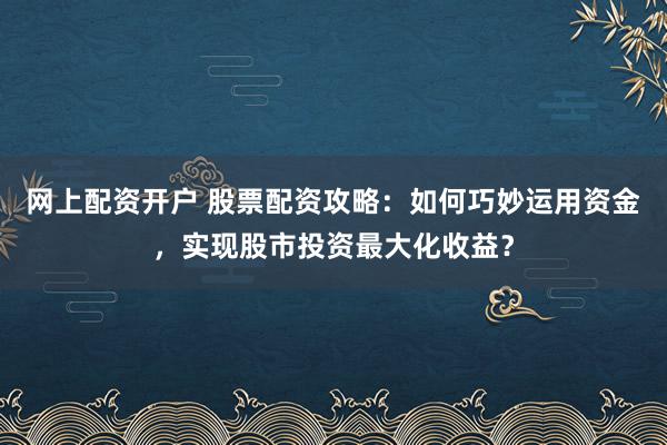 网上配资开户 股票配资攻略:如何巧妙运用资金,实现股市投资最大化收益?