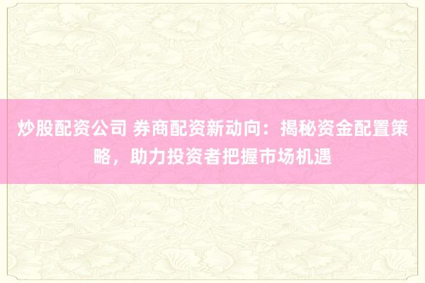 炒股配资公司 券商配资新动向:揭秘资金配置策略,助力投资者把握市场机遇