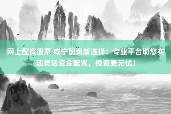 网上配资股票 咸宁配资新选择:专业平台助您实现灵活资金配置,投资更无忧!