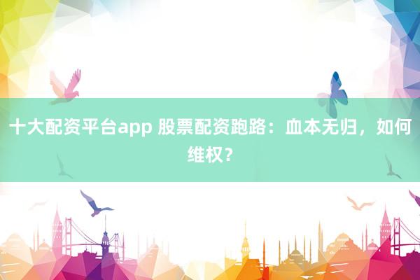 十大配资平台app 股票配资跑路:血本无归,如何维权?