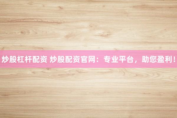 炒股杠杆配资 炒股配资官网:专业平台,助您盈利!