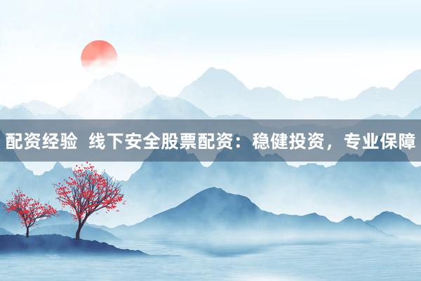 配资经验  线下安全股票配资：稳健投资，专业保障