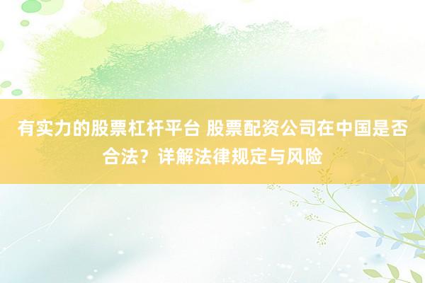 有实力的股票杠杆平台 股票配资公司在中国是否合法?详解法律规定与风险