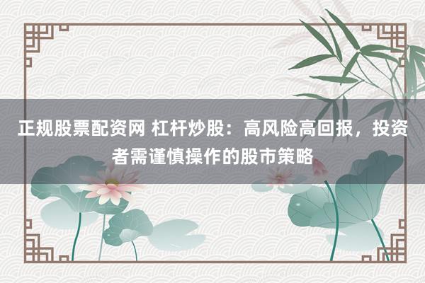 正规股票配资网 杠杆炒股:高风险高回报,投资者需谨慎操作的股市策略