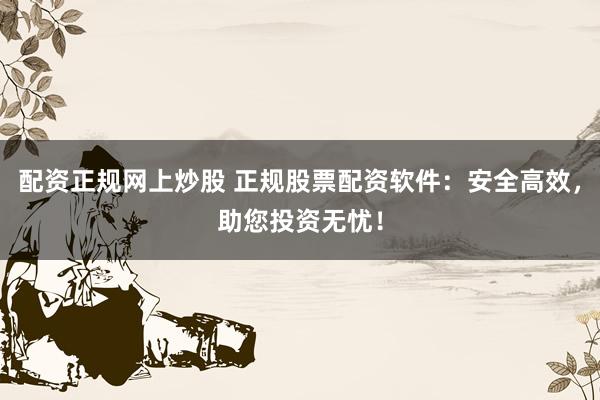 配资正规网上炒股 正规股票配资软件:安全高效,助您投资无忧!