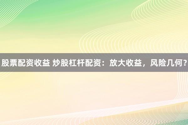 股票配资收益 炒股杠杆配资：放大收益，风险几何？