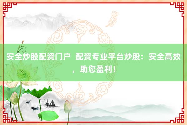 安全炒股配资门户  配资专业平台炒股：安全高效，助您盈利！