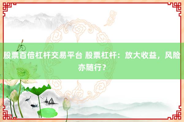 股票百倍杠杆交易平台 股票杠杆：放大收益，风险亦随行？