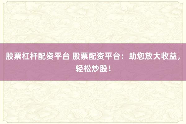 股票杠杆配资平台 股票配资平台：助您放大收益，轻松炒股！