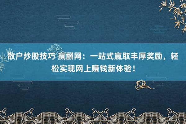 散户炒股技巧 赢翻网：一站式赢取丰厚奖励，轻松实现网上赚钱新体验！