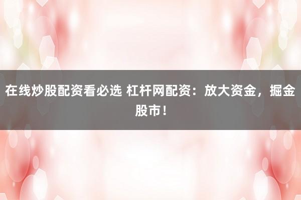 在线炒股配资看必选 杠杆网配资：放大资金，掘金股市！
