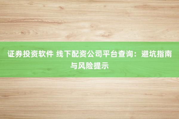 证券投资软件 线下配资公司平台查询:避坑指南与风险提示