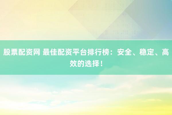 股票配资网 最佳配资平台排行榜:安全、稳定、高效的选择!
