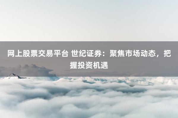 网上股票交易平台 世纪证券：聚焦市场动态，把握投资机遇