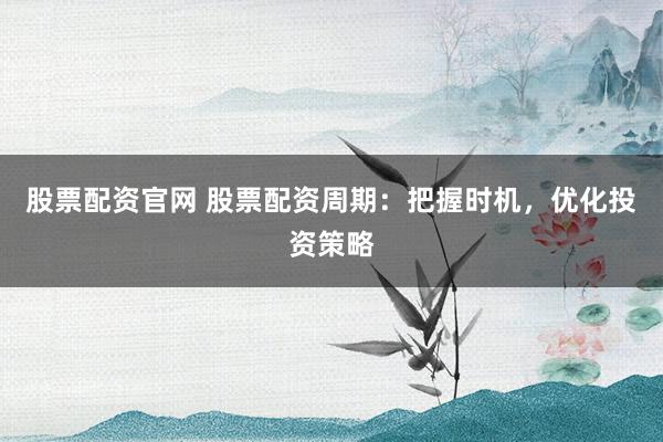 股票配资官网 股票配资周期:把握时机,优化投资策略