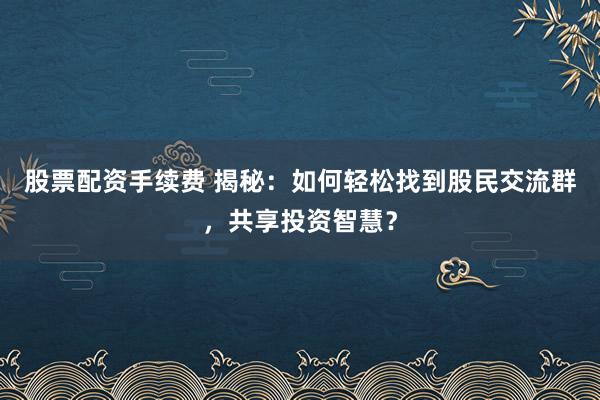 股票配资手续费 揭秘:如何轻松找到股民交流群,共享投资智慧?