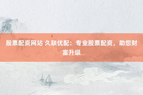 股票配资网站 久联优配:专业股票配资,助您财富升级