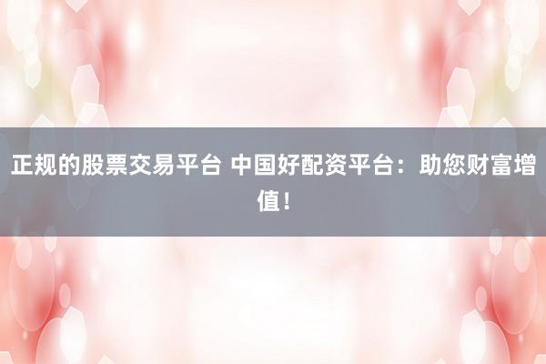 正规的股票交易平台 中国好配资平台:助您财富增值!