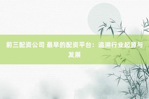 前三配资公司 最早的配资平台:追溯行业起源与发展