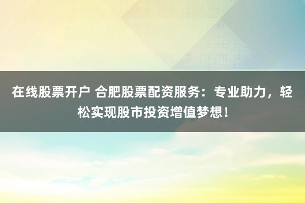 在线股票开户 合肥股票配资服务：专业助力，轻松实现股市投资增值梦想！