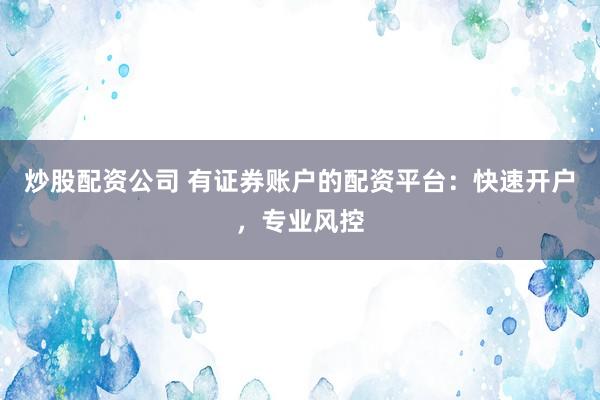 炒股配资公司 有证券账户的配资平台：快速开户，专业风控