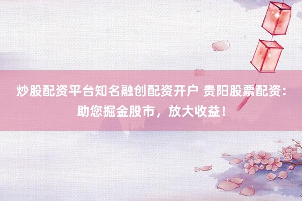 炒股配资平台知名融创配资开户 贵阳股票配资：助您掘金股市，放大收益！