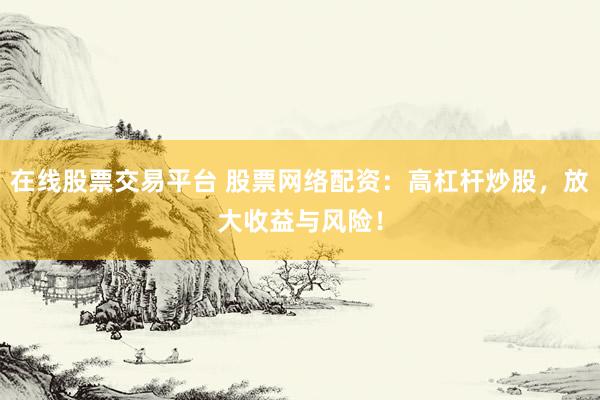 在线股票交易平台 股票网络配资:高杠杆炒股,放大收益与风险!