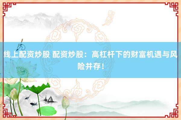 线上配资炒股 配资炒股：高杠杆下的财富机遇与风险并存！
